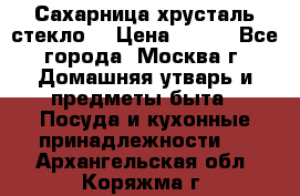 Сахарница хрусталь стекло  › Цена ­ 100 - Все города, Москва г. Домашняя утварь и предметы быта » Посуда и кухонные принадлежности   . Архангельская обл.,Коряжма г.